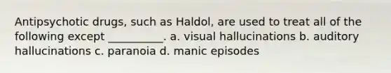 Antipsychotic drugs, such as Haldol, are used to treat all of the following except __________. a. visual hallucinations b. auditory hallucinations c. paranoia d. manic episodes