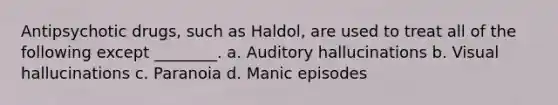 Antipsychotic drugs, such as Haldol, are used to treat all of the following except ________. a. Auditory hallucinations b. Visual hallucinations c. Paranoia d. Manic episodes