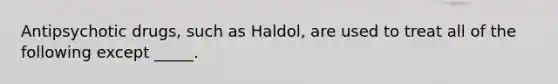 Antipsychotic drugs, such as Haldol, are used to treat all of the following except _____.