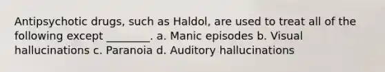 Antipsychotic drugs, such as Haldol, are used to treat all of the following except ________. a. Manic episodes b. Visual hallucinations c. Paranoia d. Auditory hallucinations