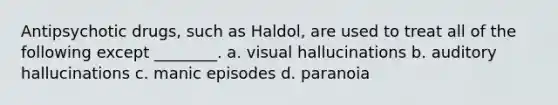 Antipsychotic drugs, such as Haldol, are used to treat all of the following except ________. a. visual hallucinations b. auditory hallucinations c. manic episodes d. paranoia