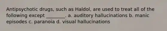 Antipsychotic drugs, such as Haldol, are used to treat all of the following except ________. a. auditory hallucinations b. manic episodes c. paranoia d. visual hallucinations