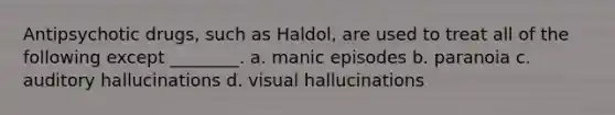 Antipsychotic drugs, such as Haldol, are used to treat all of the following except ________. a. manic episodes b. paranoia c. auditory hallucinations d. visual hallucinations