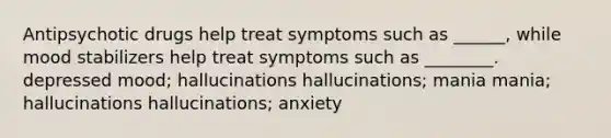 Antipsychotic drugs help treat symptoms such as ______, while mood stabilizers help treat symptoms such as ________. depressed mood; hallucinations hallucinations; mania mania; hallucinations hallucinations; anxiety