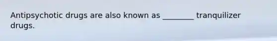 Antipsychotic drugs are also known as ________ tranquilizer drugs.