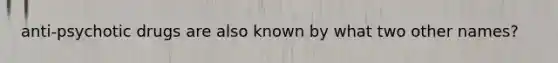 anti-psychotic drugs are also known by what two other names?