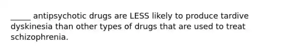 _____ antipsychotic drugs are LESS likely to produce tardive dyskinesia than other types of drugs that are used to treat schizophrenia.