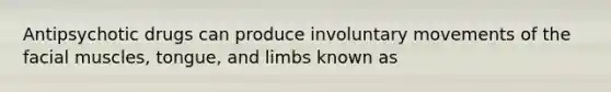 Antipsychotic drugs can produce involuntary movements of the facial muscles, tongue, and limbs known as