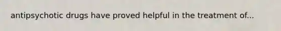 antipsychotic drugs have proved helpful in the treatment of...