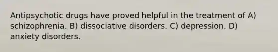 Antipsychotic drugs have proved helpful in the treatment of A) schizophrenia. B) dissociative disorders. C) depression. D) anxiety disorders.