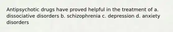 Antipsychotic drugs have proved helpful in the treatment of a. dissociative disorders b. schizophrenia c. depression d. anxiety disorders