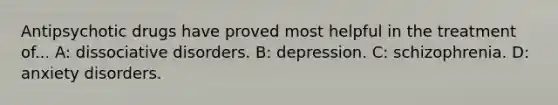 Antipsychotic drugs have proved most helpful in the treatment of... A: dissociative disorders. B: depression. C: schizophrenia. D: anxiety disorders.