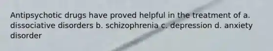 Antipsychotic drugs have proved helpful in the treatment of a. dissociative disorders b. schizophrenia c. depression d. anxiety disorder