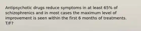 Antipsychotic drugs reduce symptoms in at least 65% of schizophrenics and in most cases the maximum level of improvement is seen within the first 6 months of treatments. T/F?