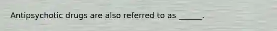 Antipsychotic drugs are also referred to as ______.