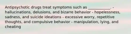 Antipsychotic drugs treat symptoms such as ____________. - hallucinations, delusions, and bizarre behavior - hopelessness, sadness, and suicide ideations - excessive worry, repetitive thoughts, and compulsive behavior - manipulation, lying, and cheating