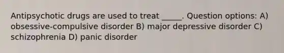 Antipsychotic drugs are used to treat _____. Question options: A) obsessive-compulsive disorder B) major depressive disorder C) schizophrenia D) panic disorder