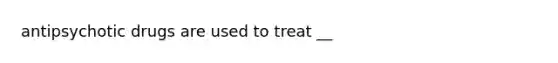 antipsychotic drugs are used to treat __