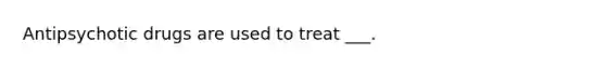 Antipsychotic drugs are used to treat ___.