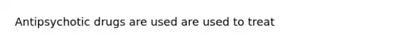 Antipsychotic drugs are used are used to treat
