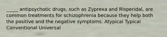 _____ antipsychotic drugs, such as Zyprexa and Risperidal, are common treatments for schizophrenia because they help both the positive and the negative symptoms. Atypical Typical Conventional Universal