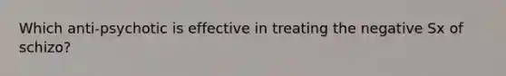 Which anti-psychotic is effective in treating the negative Sx of schizo?