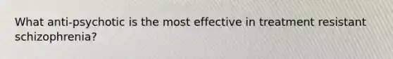 What anti-psychotic is the most effective in treatment resistant schizophrenia?
