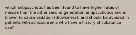 which antipsychotic has been found to have higher rates of misuse than the other second-generation antipsychotics and is known to cause sedation (drowsiness), and should be avoided in patients with schizophrenia who have a history of substance use?