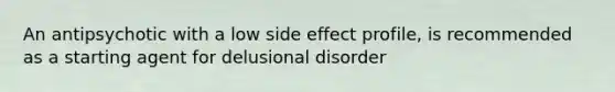 An antipsychotic with a low side effect profile, is recommended as a starting agent for delusional disorder