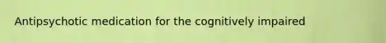 Antipsychotic medication for the cognitively impaired