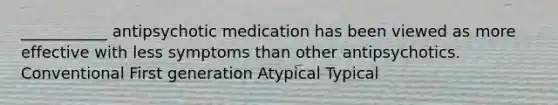 ___________ antipsychotic medication has been viewed as more effective with less symptoms than other antipsychotics. Conventional First generation Atypical Typical