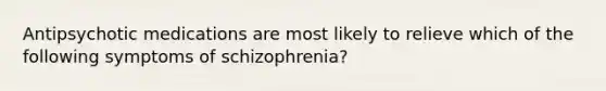 Antipsychotic medications are most likely to relieve which of the following symptoms of schizophrenia?