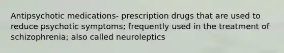 Antipsychotic medications- prescription drugs that are used to reduce psychotic symptoms; frequently used in the treatment of schizophrenia; also called neuroleptics