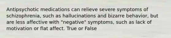 Antipsychotic medications can relieve severe symptoms of schizophrenia, such as hallucinations and bizarre behavior, but are less affective with "negative" symptoms, such as lack of motivation or flat affect. True or False