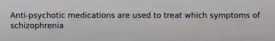Anti-psychotic medications are used to treat which symptoms of schizophrenia