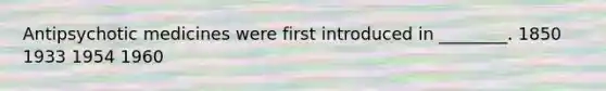 Antipsychotic medicines were first introduced in ________. 1850 1933 1954 1960