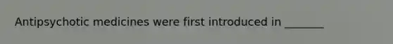 Antipsychotic medicines were first introduced in _______