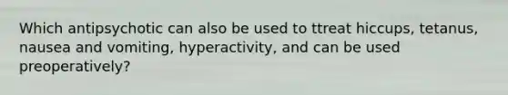 Which antipsychotic can also be used to ttreat hiccups, tetanus, nausea and vomiting, hyperactivity, and can be used preoperatively?