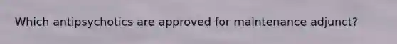 Which antipsychotics are approved for maintenance adjunct?