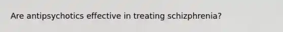 Are antipsychotics effective in treating schizphrenia?