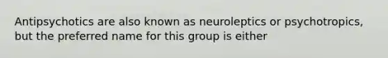 Antipsychotics are also known as neuroleptics or psychotropics, but the preferred name for this group is either