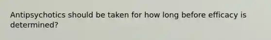Antipsychotics should be taken for how long before efficacy is determined?
