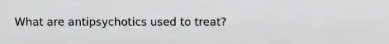 What are antipsychotics used to treat?