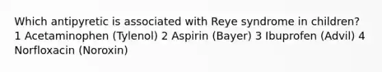 Which antipyretic is associated with Reye syndrome in children? 1 Acetaminophen (Tylenol) 2 Aspirin (Bayer) 3 Ibuprofen (Advil) 4 Norfloxacin (Noroxin)