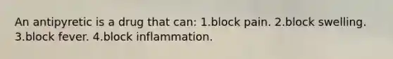 An antipyretic is a drug that can: 1.block pain. 2.block swelling. 3.block fever. 4.block inflammation.