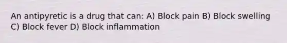 An antipyretic is a drug that can: A) Block pain B) Block swelling C) Block fever D) Block inflammation