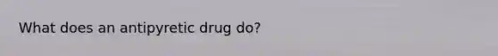What does an antipyretic drug do?