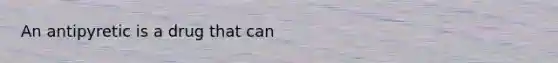 An antipyretic is a drug that can
