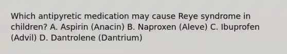 Which antipyretic medication may cause Reye syndrome in children? A. Aspirin (Anacin) B. Naproxen (Aleve) C. Ibuprofen (Advil) D. Dantrolene (Dantrium)