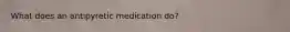 What does an antipyretic medication do?